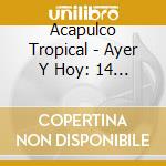 Acapulco Tropical - Ayer Y Hoy: 14 Nuevos Temas Y 20 Exitos De Ayer cd