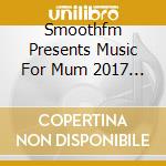 Smoothfm Presents Music For Mum 2017 (2 Cd) cd musicale