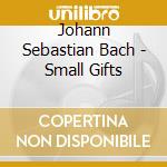 Johann Sebastian Bach - Small Gifts cd musicale di Johann Sebastian Bach