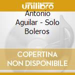 Antonio Aguilar - Solo Boleros cd musicale di Antonio Aguilar