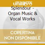 Splendour - Organ Music & Vocal Works cd musicale di Splendour