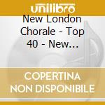 New London Chorale - Top 40 - New London.. (2 Cd) cd musicale di New London Chorale