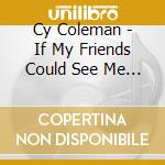 Cy Coleman - If My Friends Could See Me Now cd musicale di Cy Coleman