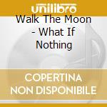 Walk The Moon - What If Nothing cd musicale di Walk The Moon