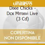 Dixie Chicks - Dcx Mmxvi Live (3 Cd) cd musicale di Dixie Chicks