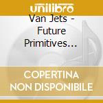 Van Jets - Future Primitives -Digi- cd musicale di Van Jets