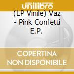 (LP Vinile) Vaz - Pink Confetti E.P. lp vinile di Vaz