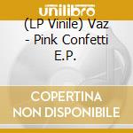 (LP Vinile) Vaz - Pink Confetti E.P. vinile