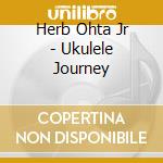 Herb Ohta Jr - Ukulele Journey cd musicale di Herb Ohta Jr
