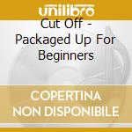 Cut Off - Packaged Up For Beginners cd