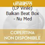 (LP Vinile) Balkan Beat Box - Nu Med lp vinile di Balkan Beat Box