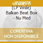 (LP Vinile) Balkan Beat Box - Nu Med vinile