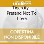 Tigercity - Pretend Not To Love cd musicale di Tigercity