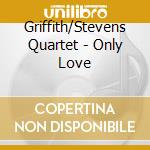 Griffith/Stevens Quartet - Only Love cd musicale di Griffith/Stevens Quartet
