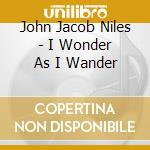 John Jacob Niles - I Wonder As I Wander cd musicale di John Jacob Niles