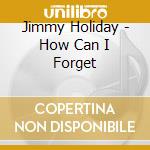 Jimmy Holiday - How Can I Forget cd musicale di Jimmy Holiday