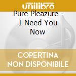 Pure Pleazure - I Need You Now cd