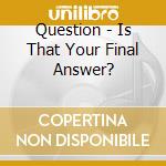 Question - Is That Your Final Answer? cd musicale di Question