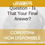 Question - Is That Your Final Answer? cd