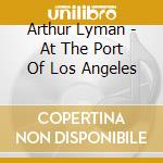Arthur Lyman - At The Port Of Los Angeles cd