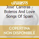 Jose' Carreras - Boleros And Love Songs Of Spain cd musicale di Jose Carreras