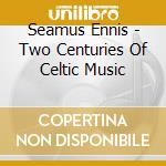 Seamus Ennis - Two Centuries Of Celtic Music cd musicale di Seamus Ennis