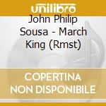 John Philip Sousa - March King (Rmst) cd musicale di John Philip Sousa