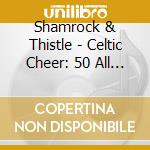 Shamrock & Thistle - Celtic Cheer: 50 All Time Celtic Favorites cd musicale di Shamrock & Thistle