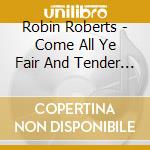 Robin Roberts - Come All Ye Fair And Tender Ladies cd musicale di Robin Roberts