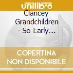 Clancey Grandchildren - So Early In The Morning - Irish Childrens Songs cd musicale di Clancey Grandchildren