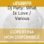 Dj Party: What Is Love / Various cd musicale di Dj Party