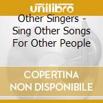 Other Singers - Sing Other Songs For Other People cd musicale di Other Singers