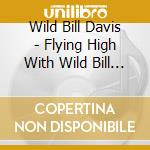 Wild Bill Davis - Flying High With Wild Bill Davis cd musicale di Wild Bill Davis