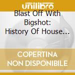 Blast Off With Bigshot: History Of House 1 - Blast Off With Bigshot: History Of House 1 cd musicale di Blast Off With Bigshot: History Of House 1