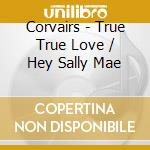 Corvairs - True True Love / Hey Sally Mae cd