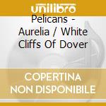 Pelicans - Aurelia / White Cliffs Of Dover cd musicale di Pelicans
