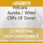 Pelicans - Aurelia / White Cliffs Of Dover cd