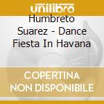 Humbreto Suarez - Dance Fiesta In Havana cd musicale di Humbreto Suarez