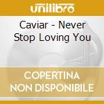 Caviar - Never Stop Loving You cd musicale di Caviar