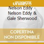 Nelson Eddy - Nelson Eddy & Gale Sherwood cd musicale di Nelson Eddy