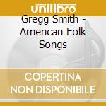 Gregg Smith - American Folk Songs cd musicale di Gregg Smith