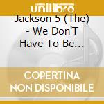 Jackson 5 (The) - We Don'T Have To Be Over 21 cd musicale di Jackson Five
