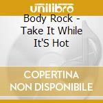 Body Rock - Take It While It'S Hot cd musicale di Body Rock