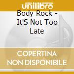 Body Rock - It'S Not Too Late cd musicale di Body Rock