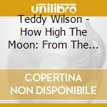 Teddy Wilson - How High The Moon: From The Archives cd musicale di Teddy Wilson