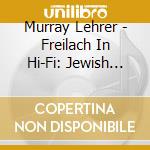 Murray Lehrer - Freilach In Hi-Fi: Jewish Wedding Dances 2 cd musicale di Murray Lehrer