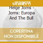 Helge Jorns - Jorns: Europa And The Bull cd musicale di Helge Jorns