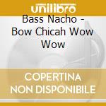 Bass Nacho - Bow Chicah Wow Wow cd