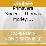Primavera Singers - Thomas Morley: Elizabethan Madrigals cd musicale di Primavera Singers