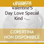 Valentine'S Day Love Special Kind  - Valentine'S Day Love Special Kind cd musicale di Valentine'S Day Love Special Kind